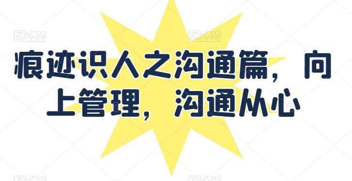 痕迹识人之沟通篇，向上管理，沟通从心-圆梦资源网