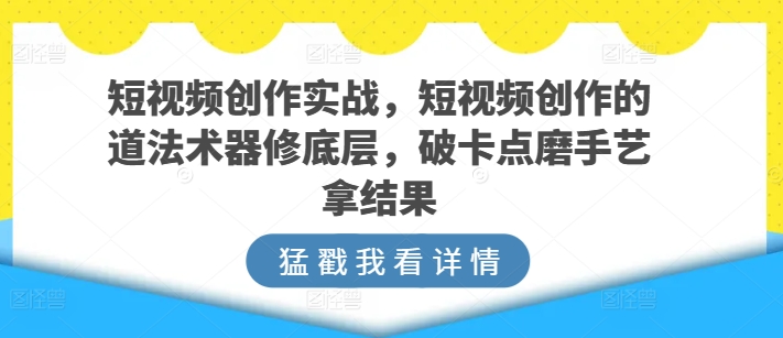 短视频创作实战，短视频创作的道法术器修底层，破卡点磨手艺拿结果-圆梦资源网