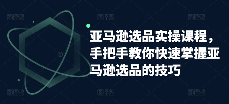 亚马逊选品实操课程，手把手教你快速掌握亚马逊选品的技巧-圆梦资源网