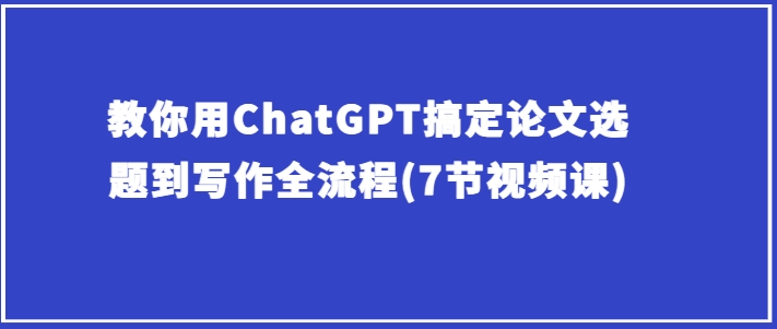 教你用ChatGPT搞定论文选题到写作全流程(7节视频课)-圆梦资源网