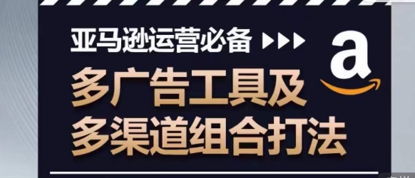 亚马逊运营必备，多广告工具及多渠道组合打法-圆梦资源网
