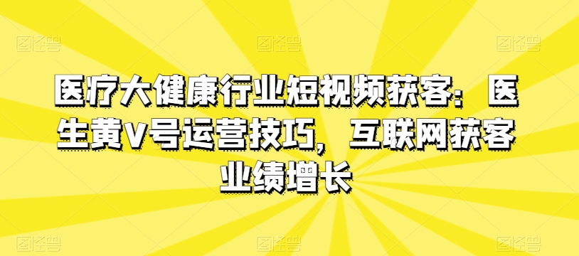 医疗大健康行业短视频获客：医生黄V号运营技巧，互联网获客业绩增长-圆梦资源网