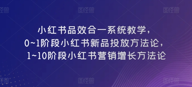 小红书品效合一系统教学，​0~1阶段小红书新品投放方法论，​1~10阶段小红书营销增长方法论-圆梦资源网