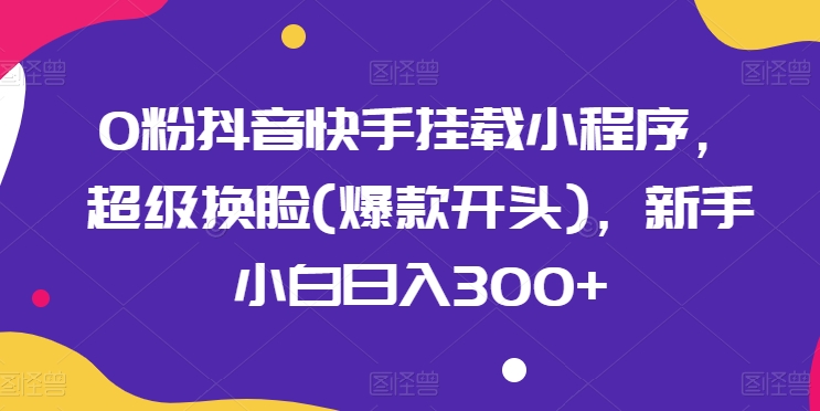 0粉抖音快手挂载小程序，超级换脸(爆款开头)，新手小白日入300+【揭秘】-圆梦资源网