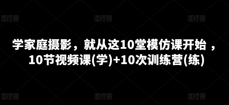学家庭摄影，就从这10堂模仿课开始 ，10节视频课(学)+10次训练营(练)-圆梦资源网