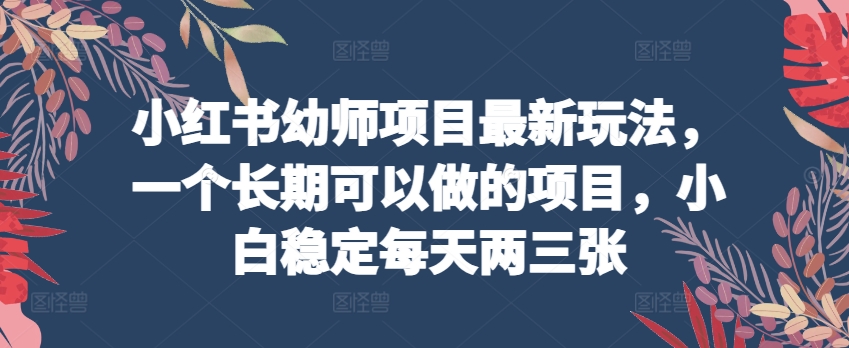 小红书幼师项目最新玩法，一个长期可以做的项目，小白稳定每天两三张-圆梦资源网