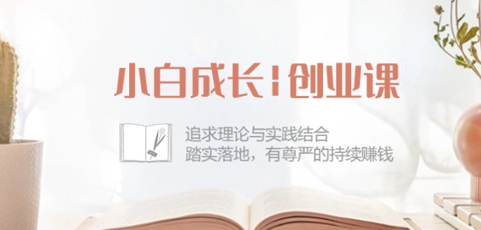 小白成长创业课：追求理论与实践结合，踏实落地，有尊严的持续赚钱-42节-圆梦资源网