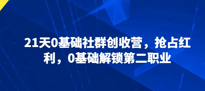 21天0基础社群创收营，抢占红利，0基础解锁第二职业-圆梦资源网