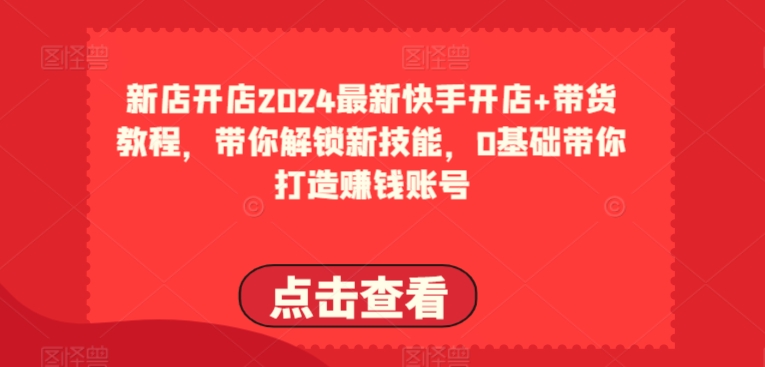 2024最新快手开店+带货教程，带你解锁新技能，0基础带你打造赚钱账号-圆梦资源网