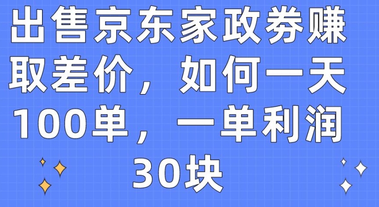 出售京东家政劵赚取差价，如何一天100单，一单利润30块【揭秘】-圆梦资源网