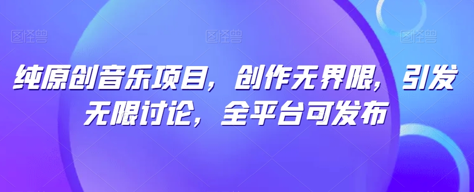纯原创音乐项目，创作无界限，引发无限讨论，全平台可发布【揭秘】-圆梦资源网
