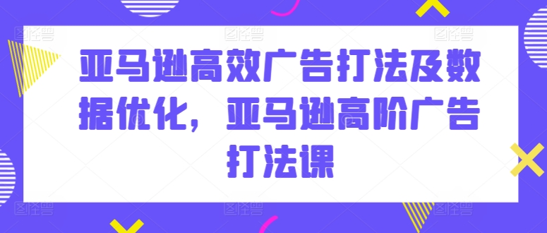 亚马逊高效广告打法及数据优化，亚马逊高阶广告打法课-圆梦资源网