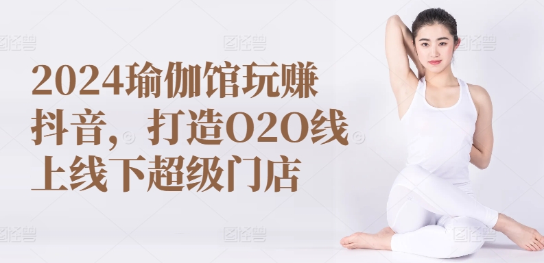 2024瑜伽馆玩赚抖音，打造O2O线上线下超级门店-圆梦资源网