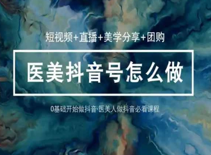 玩转医美抖音短视频与直播，36堂网课学逻辑(短视频+直播+美学分享+团购)-圆梦资源网