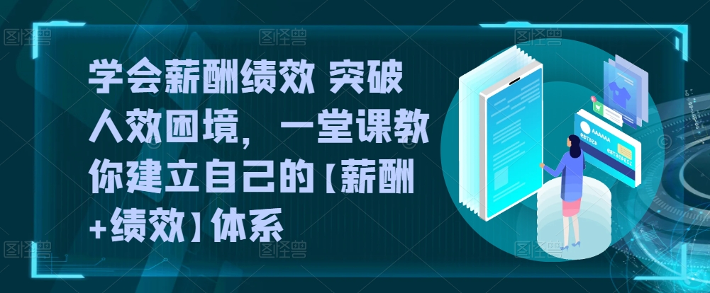 学会薪酬绩效 突破人效困境，​一堂课教你建立自己的【薪酬+绩效】体系-圆梦资源网