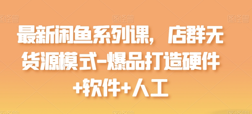 最新闲鱼系列课，店群无货源模式-爆品打造硬件+软件+人工-圆梦资源网