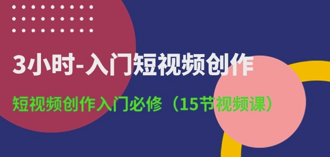 3小时-入门短视频创作：短视频创作入门必修(15节视频课)-圆梦资源网