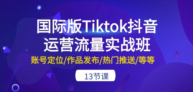 国际版Tiktok抖音运营流量实战班：账号定位/作品发布/热门推送/等等-13节-圆梦资源网
