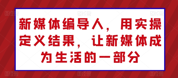新媒体编导人，用实操定义结果，让新媒体成为生活的一部分-圆梦资源网