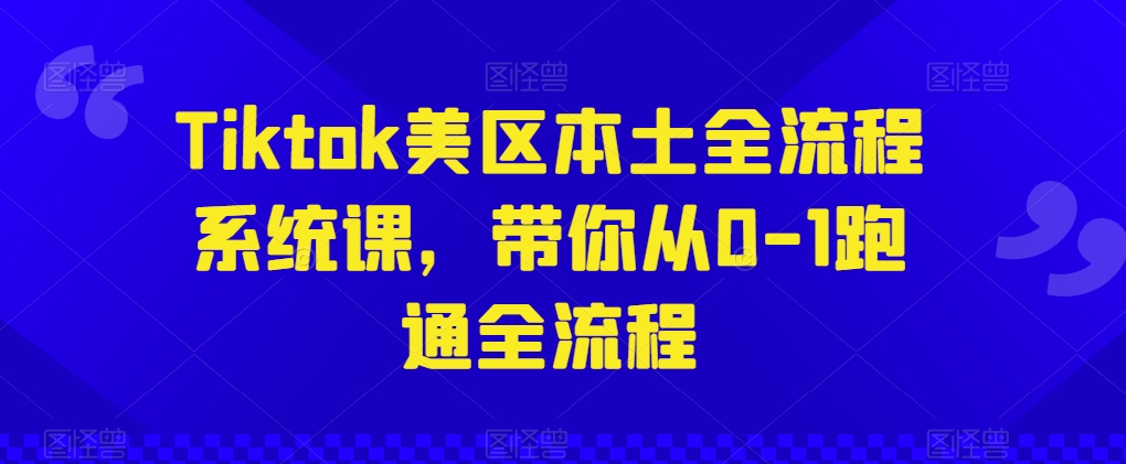 Tiktok美区本土全流程系统课，带你从0-1跑通全流程-圆梦资源网