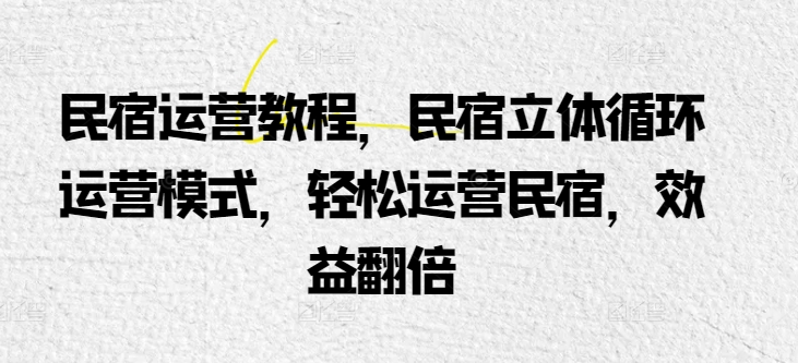 民宿运营教程，民宿立体循环运营模式，轻松运营民宿，效益翻倍-圆梦资源网