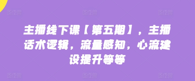 主播线下课【第五期】，主播话术逻辑，流量感知，心流建设提升等等-圆梦资源网