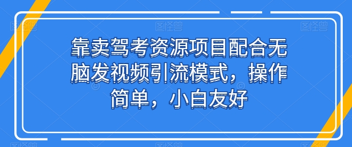 靠卖驾考资源项目配合无脑发视频引流模式，操作简单，小白友好【揭秘】-圆梦资源网