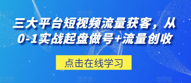 三大平台短视频流量获客，从0-1实战起盘做号+流量创收-圆梦资源网