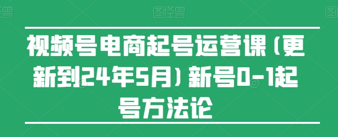 视频号电商起号运营课(更新到24年5月)新号0-1起号方法论-圆梦资源网