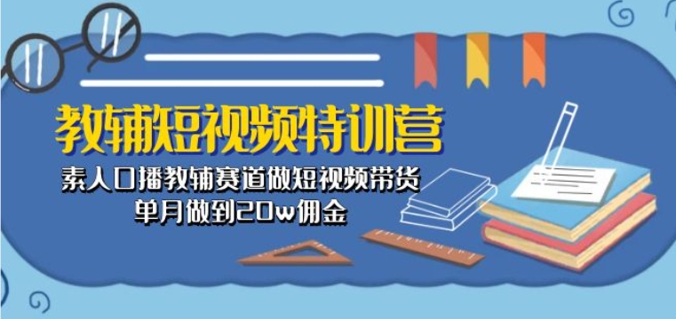 教辅短视频特训营： 素人口播教辅赛道做短视频带货，单月做到20w佣金-圆梦资源网