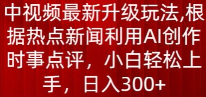 中视频最新升级玩法，根据热点新闻利用AI创作时事点评，日入300+【揭秘】-圆梦资源网