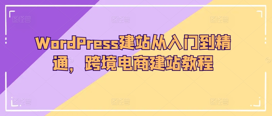 WordPress建站从入门到精通，跨境电商建站教程-圆梦资源网