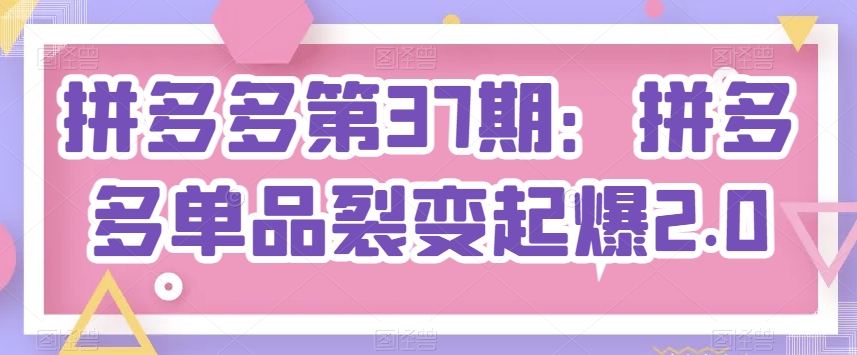 拼多多第37期：拼多多单品裂变起爆2.0-圆梦资源网