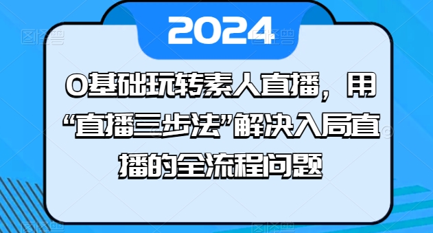 0基础玩转素人直播，用“直播三步法”解决入局直播的全流程问题-圆梦资源网