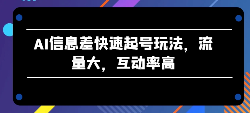 AI信息差快速起号玩法，流量大，互动率高【揭秘】-圆梦资源网