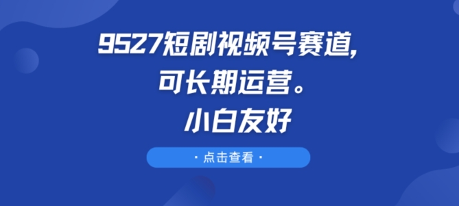 9527短剧视频号赛道，可长期运营，小白友好【揭秘】-圆梦资源网