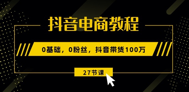 抖音电商教程：0基础，0粉丝，抖音带货100w(27节视频课)-圆梦资源网