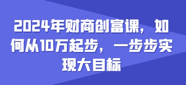 2024年财商创富课，如何从10w起步，一步步实现大目标-圆梦资源网