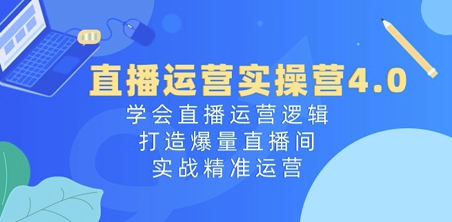 直播运营实操营4.0：学会直播运营逻辑，打造爆量直播间，实战精准运营-圆梦资源网