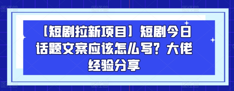 【短剧拉新项目】短剧今日话题文案应该怎么写？大佬经验分享-圆梦资源网