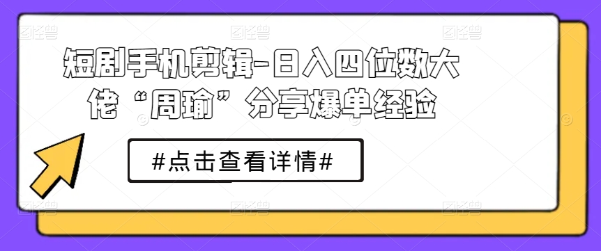 短剧手机剪辑-日入四位数大佬“周瑜”分享爆单经验-圆梦资源网