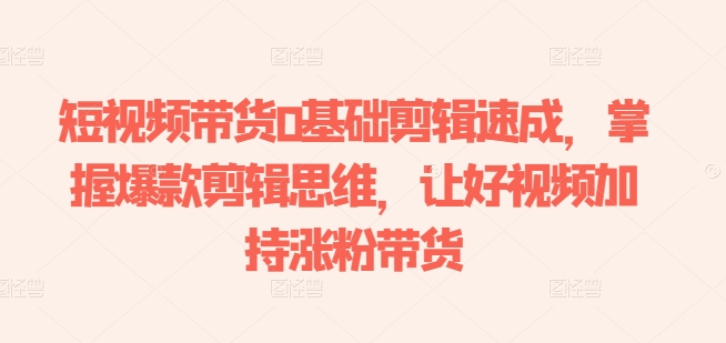 短视频带货0基础剪辑速成，掌握爆款剪辑思维，让好视频加持涨粉带货-圆梦资源网