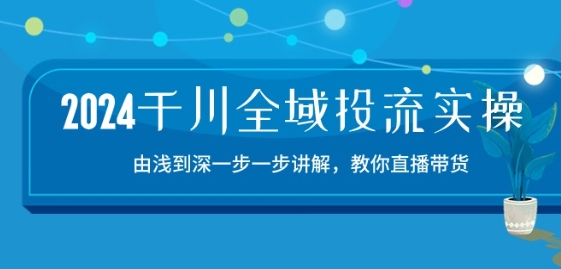 2024千川全域投流精品实操：由谈到深一步一步讲解，教你直播带货-15节-圆梦资源网