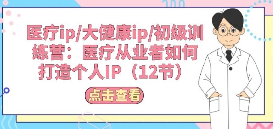 医疗ip/大健康ip/初级训练营：医疗从业者如何打造个人IP(12节)-圆梦资源网