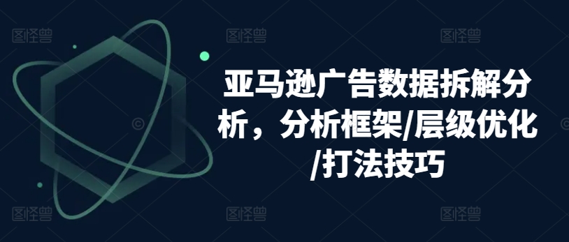 亚马逊广告数据拆解分析，分析框架/层级优化/打法技巧-圆梦资源网