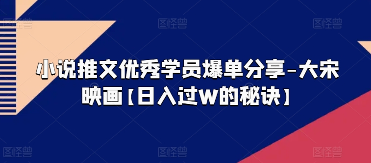 小说推文优秀学员爆单分享-大宋映画【日入过W的秘诀】-圆梦资源网