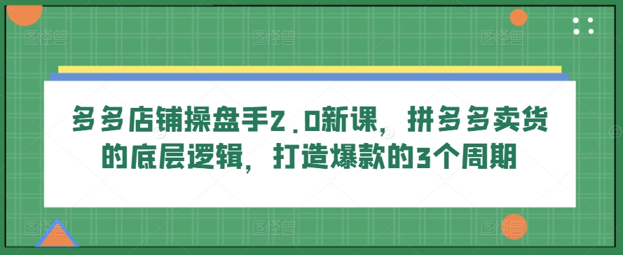 多多店铺操盘手2.0新课，拼多多卖货的底层逻辑，打造爆款的3个周期-圆梦资源网