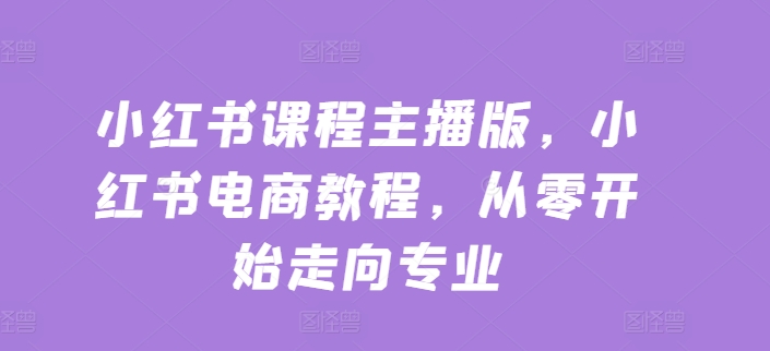 小红书课程主播版，小红书电商教程，从零开始走向专业-圆梦资源网