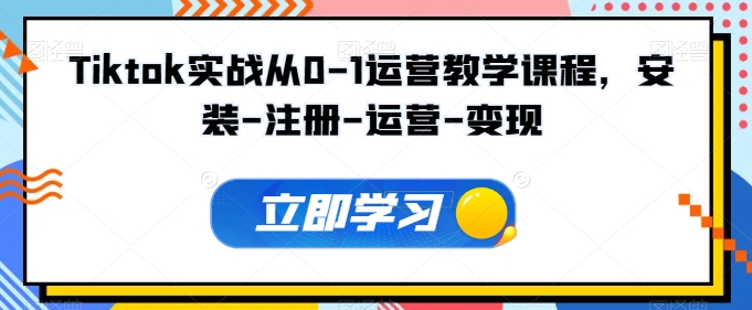 Tiktok实战从0-1运营教学课程，安装-注册-运营-变现-圆梦资源网