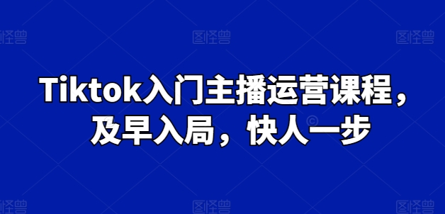 Tiktok入门主播运营课程，及早入局，快人一步-圆梦资源网